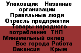 Упаковщик › Название организации ­ Правильные люди › Отрасль предприятия ­ Товары народного потребления (ТНП) › Минимальный оклад ­ 26 000 - Все города Работа » Вакансии   . Крым,Каховское